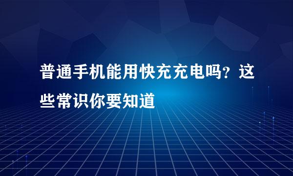 普通手机能用快充充电吗？这些常识你要知道