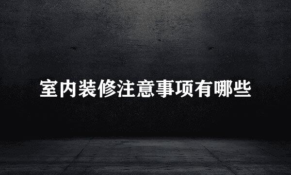 室内装修注意事项有哪些