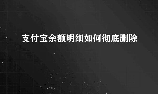 支付宝余额明细如何彻底删除