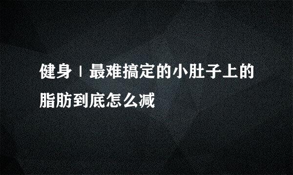 健身｜最难搞定的小肚子上的脂肪到底怎么减