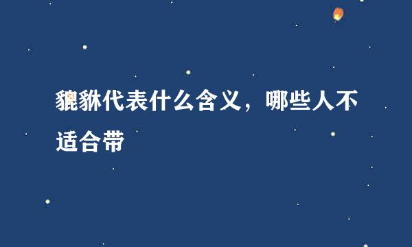 貔貅代表什么含义，哪些人不适合带