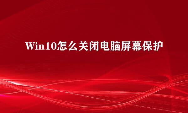 Win10怎么关闭电脑屏幕保护