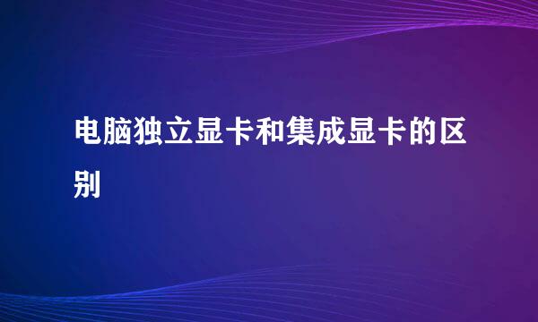 电脑独立显卡和集成显卡的区别