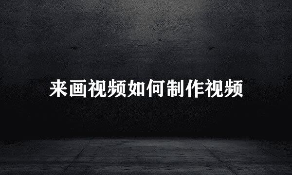 来画视频如何制作视频