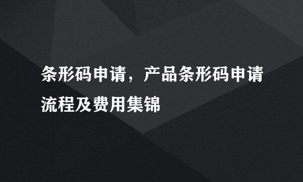 条形码申请，产品条形码申请流程及费用集锦