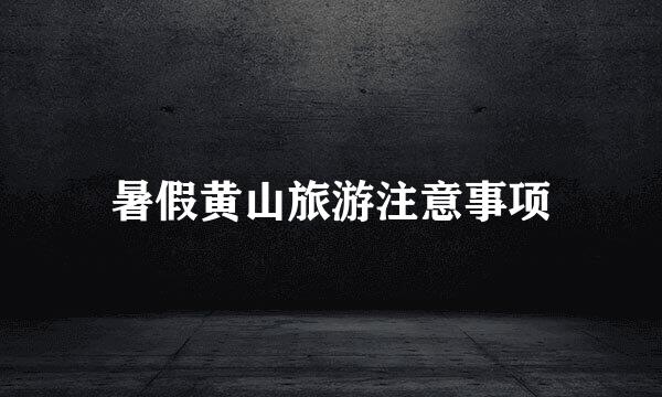 暑假黄山旅游注意事项