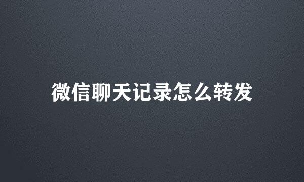 微信聊天记录怎么转发