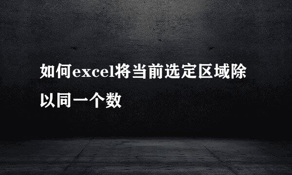 如何excel将当前选定区域除以同一个数