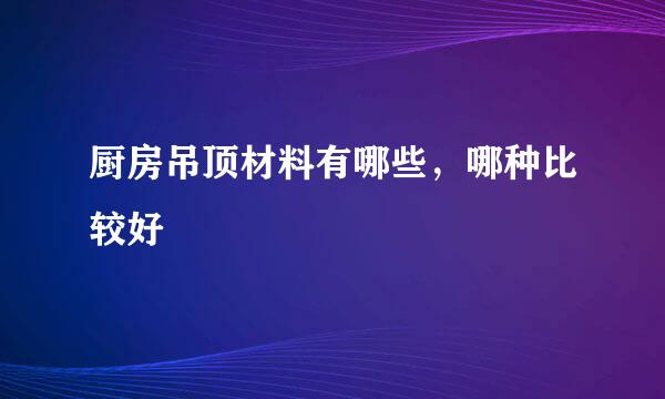 厨房吊顶材料有哪些，哪种比较好