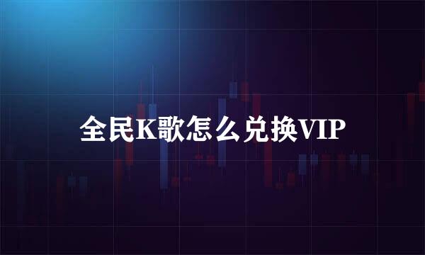 全民K歌怎么兑换VIP