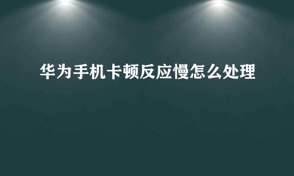 华为手机卡顿反应慢怎么处理