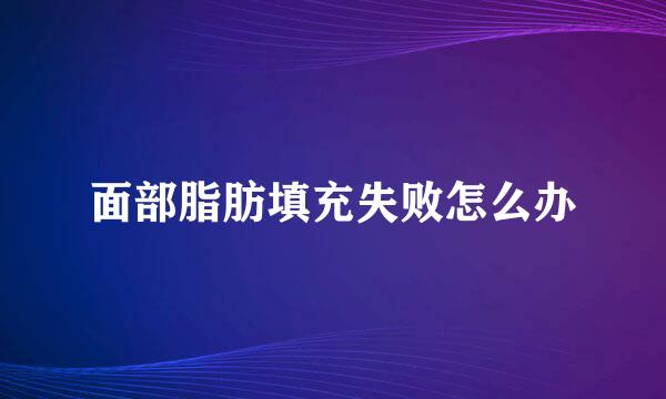 面部脂肪填充失败怎么办