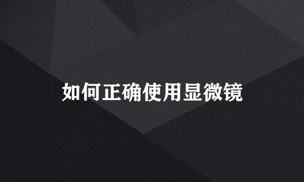 如何正确使用显微镜