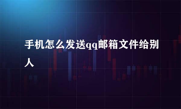 手机怎么发送qq邮箱文件给别人