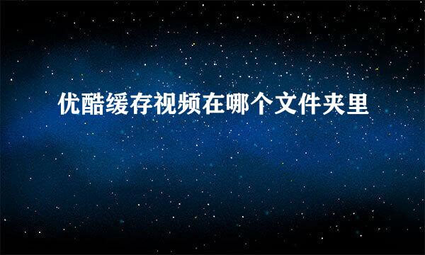 优酷缓存视频在哪个文件夹里