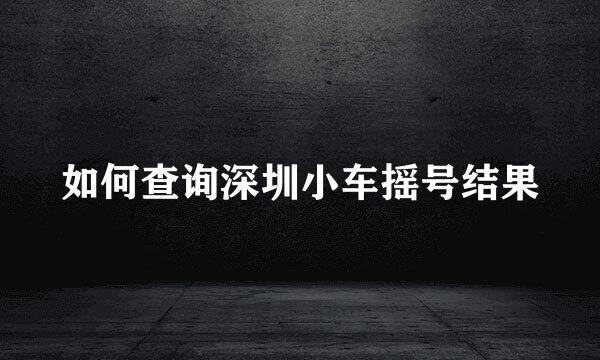 如何查询深圳小车摇号结果