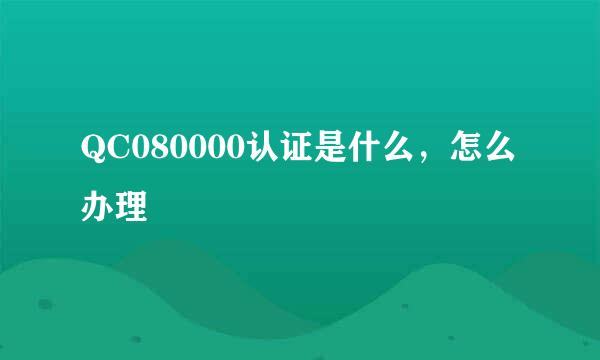 QC080000认证是什么,怎么办理