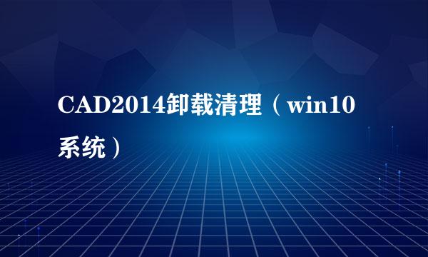 CAD2014卸载清理（win10系统）