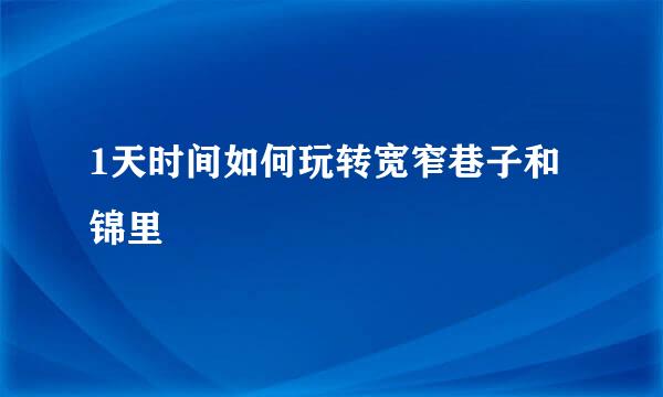 1天时间如何玩转宽窄巷子和锦里