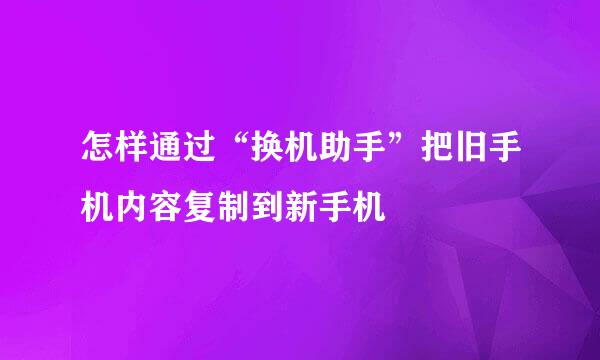 怎样通过“换机助手”把旧手机内容复制到新手机