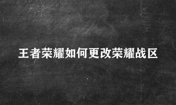 王者荣耀如何更改荣耀战区