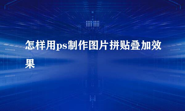 怎样用ps制作图片拼贴叠加效果