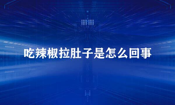 吃辣椒拉肚子是怎么回事