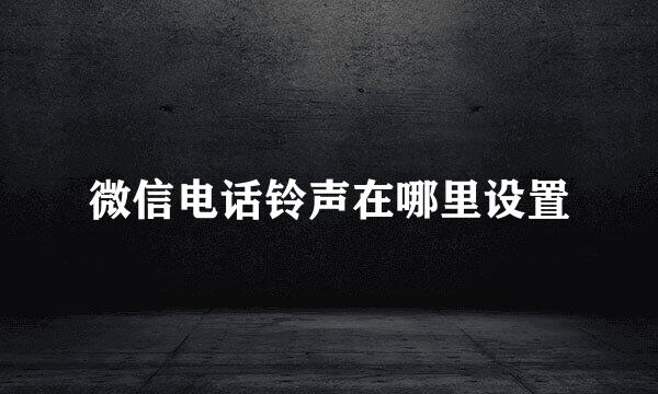 微信电话铃声在哪里设置