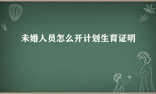 未婚人员怎么开计划生育证明
