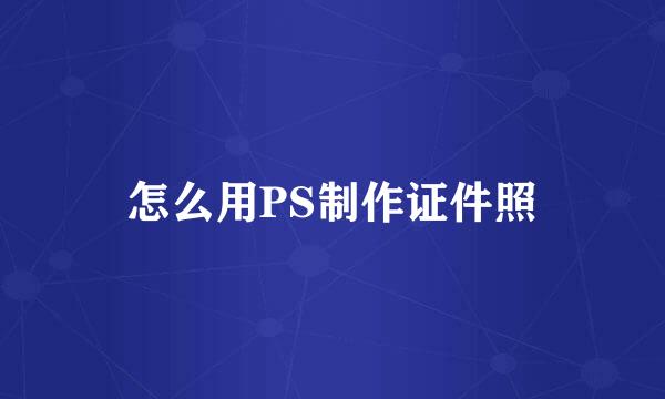 怎么用PS制作证件照