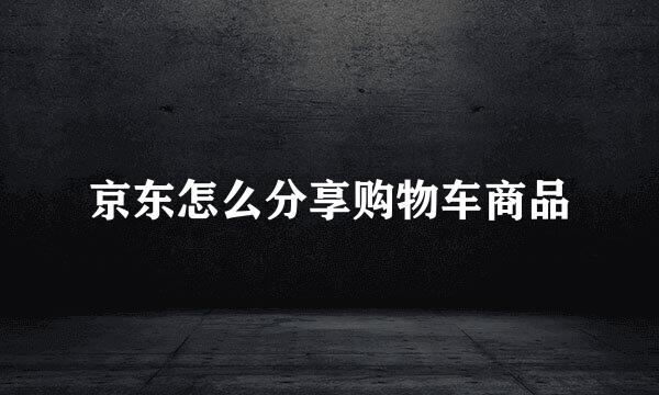 京东怎么分享购物车商品