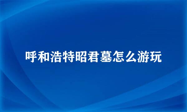 呼和浩特昭君墓怎么游玩
