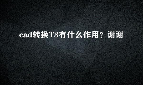 cad转换T3有什么作用？谢谢
