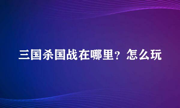 三国杀国战在哪里？怎么玩