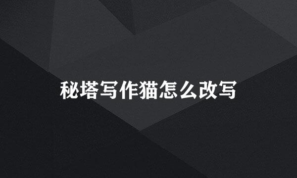 秘塔写作猫怎么改写