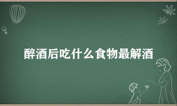 醉酒后吃什么食物最解酒