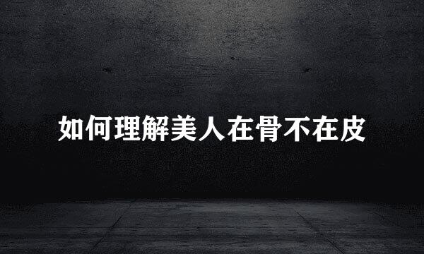 如何理解美人在骨不在皮