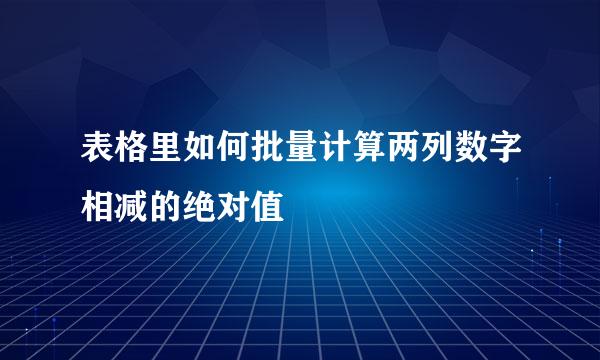 表格里如何批量计算两列数字相减的绝对值