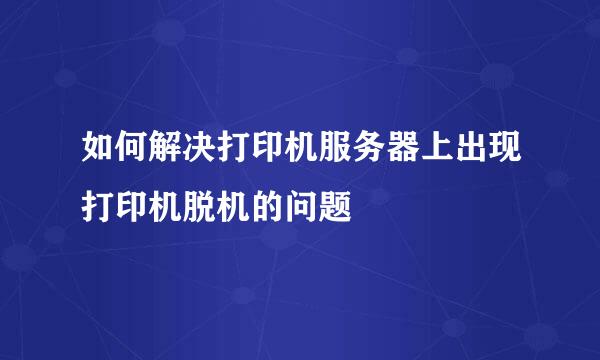 如何解决打印机服务器上出现打印机脱机的问题
