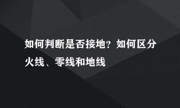 如何判断是否接地？如何区分火线、零线和地线