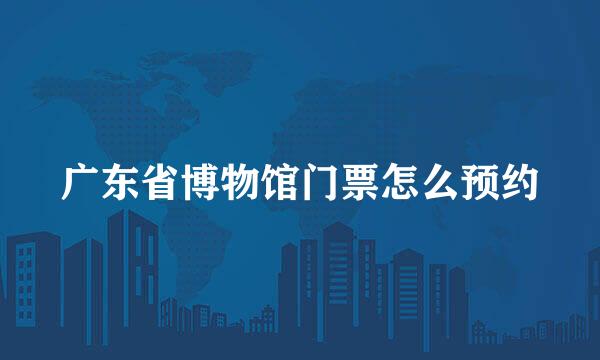 广东省博物馆门票怎么预约