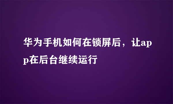 华为手机如何在锁屏后，让app在后台继续运行