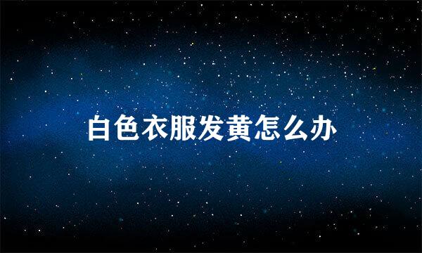 白色衣服发黄怎么办