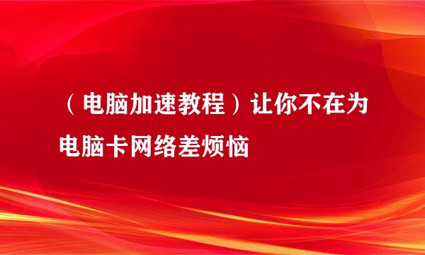 （电脑加速教程）让你不在为电脑卡网络差烦恼