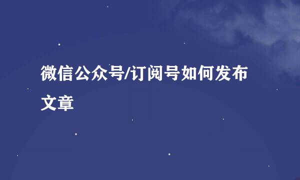 微信公众号/订阅号如何发布文章