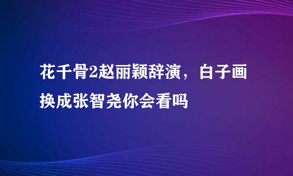 花千骨2赵丽颖辞演，白子画换成张智尧你会看吗