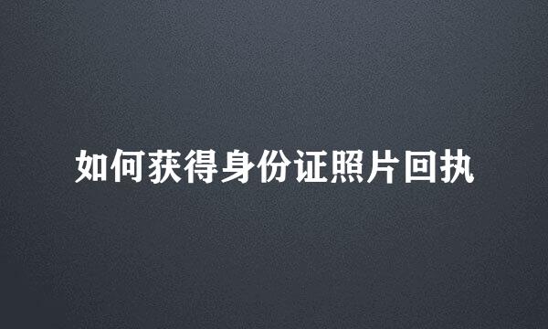 如何获得身份证照片回执