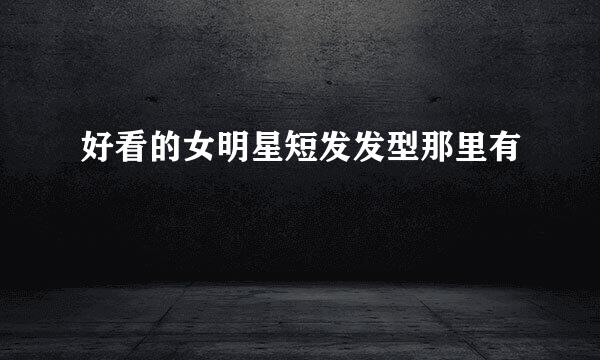 好看的女明星短发发型那里有