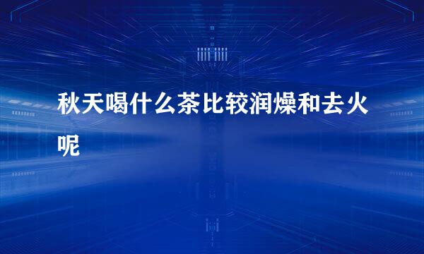 秋天喝什么茶比较润燥和去火呢