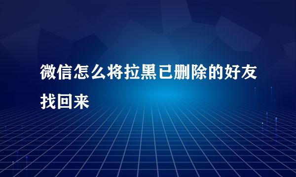 微信怎么将拉黑已删除的好友找回来